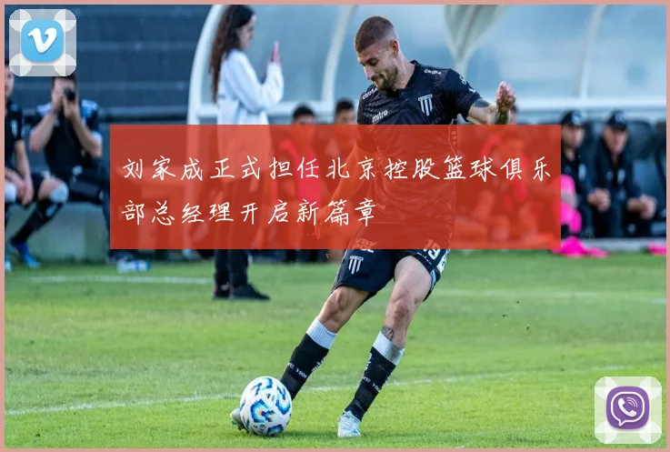 刘家成正式担任北京控股篮球俱乐部总经理开启新篇章