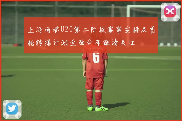 上海海港U20第二阶段赛事安排及首轮转播计划全面公布敬请关注