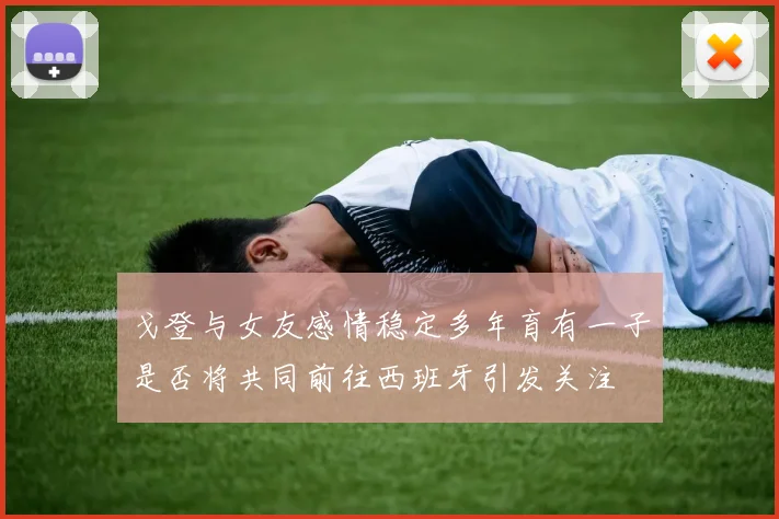 戈登与女友感情稳定多年育有一子是否将共同前往西班牙引发关注