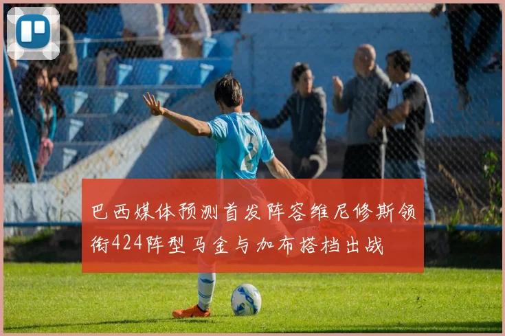 巴西媒体预测首发阵容维尼修斯领衔424阵型马金与加布搭档出战