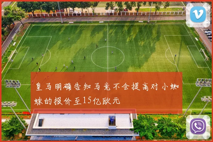 皇马明确告知马竞不会提高对小蜘蛛的报价至15亿欧元