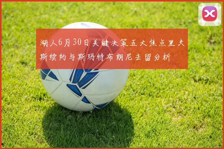 湖人6月30日关键决策五大焦点里夫斯续约与斯玛特布朗尼去留分析
