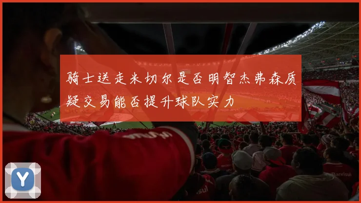 骑士送走米切尔是否明智杰弗森质疑交易能否提升球队实力