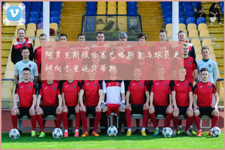 阿贾克斯报价塞巴略斯皇马球员更倾向于重返贝蒂斯