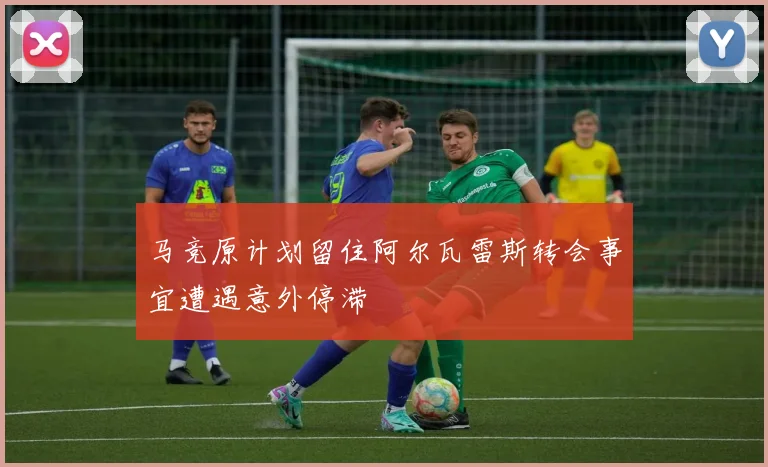马竞原计划留住阿尔瓦雷斯转会事宜遭遇意外停滞